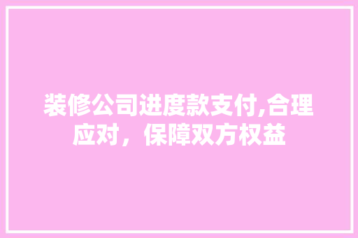 装修公司进度款支付,合理应对，保障双方权益 装修公司进度款支付,合理应对，保障双方权益 居家维修