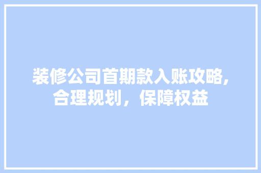 装修公司首期款入账攻略,合理规划，保障权益 装修公司首期款入账攻略,合理规划，保障权益 家电维修