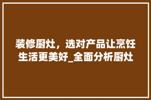 装修厨灶，选对产品让烹饪生活更美好_全面分析厨灶选购攻略 装修厨灶，选对产品让烹饪生活更美好_全面分析厨灶选购攻略 居家维修
