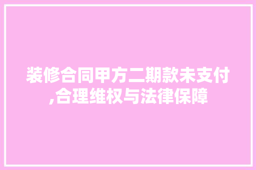 装修合同甲方二期款未支付,合理维权与法律保障 装修合同甲方二期款未支付,合理维权与法律保障 户内维修