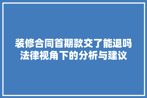 装修合同首期款交了能退吗法律视角下的分析与建议 装修合同首期款交了能退吗法律视角下的分析与建议 居家维修