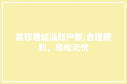 装修后结清账户款,合理规划，轻松无忧 装修后结清账户款,合理规划，轻松无忧 户内维修
