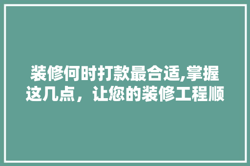 装修何时打款最合适,掌握这几点，让您的装修工程顺利进行 装修何时打款最合适,掌握这几点，让您的装修工程顺利进行 家电维修