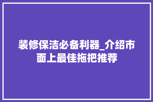 装修保洁必备利器_介绍市面上最佳拖把推荐 装修保洁必备利器_介绍市面上最佳拖把推荐 家电维修