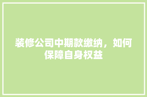 装修公司中期款缴纳，如何保障自身权益 装修公司中期款缴纳，如何保障自身权益 居家维修