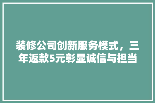 装修公司创新服务模式，三年返款5元彰显诚信与担当 装修公司创新服务模式，三年返款5元彰显诚信与担当 居家维修
