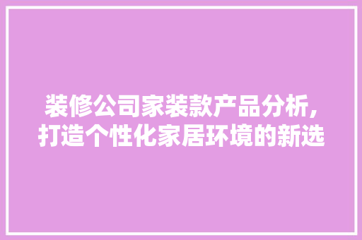 装修公司家装款产品分析,打造个性化家居环境的新选择 装修公司家装款产品分析,打造个性化家居环境的新选择 家电维修
