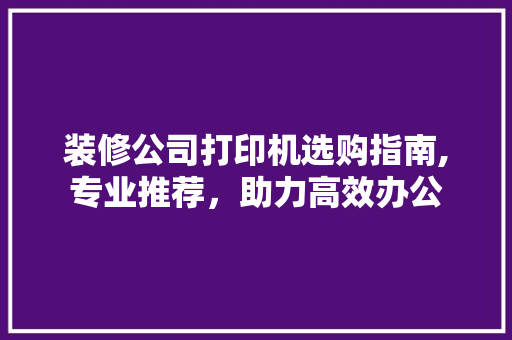 装修公司打印机选购指南,专业推荐，助力高效办公 装修公司打印机选购指南,专业推荐，助力高效办公 户内维修