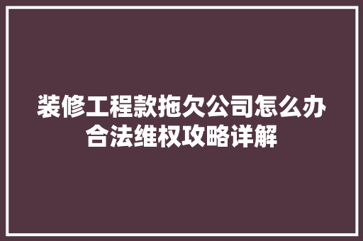 装修工程款拖欠公司怎么办合法维权攻略详解 装修工程款拖欠公司怎么办合法维权攻略详解 户内维修