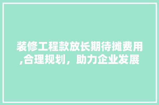 装修工程款放长期待摊费用,合理规划，助力企业发展 装修工程款放长期待摊费用,合理规划，助力企业发展 户内维修