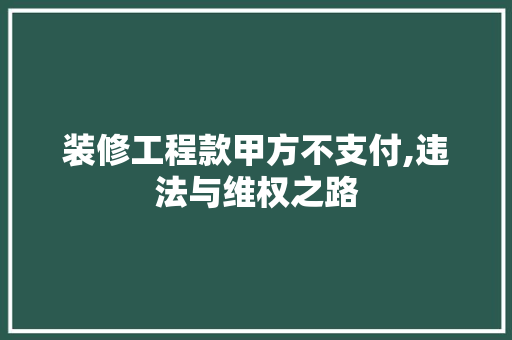 装修工程款甲方不支付,违法与维权之路 装修工程款甲方不支付,违法与维权之路 厨房维修