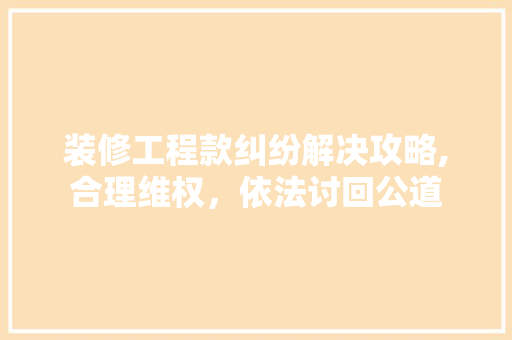装修工程款纠纷解决攻略,合理维权，依法讨回公道 装修工程款纠纷解决攻略,合理维权，依法讨回公道 居家维修