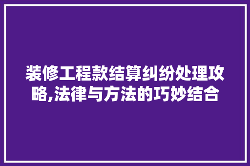 装修工程款结算纠纷处理攻略,法律与方法的巧妙结合 装修工程款结算纠纷处理攻略,法律与方法的巧妙结合 户内维修