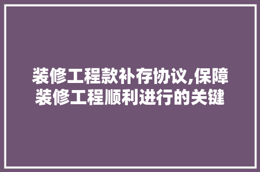 装修工程款补存协议,保障装修工程顺利进行的关键 装修工程款补存协议,保障装修工程顺利进行的关键 居家维修
