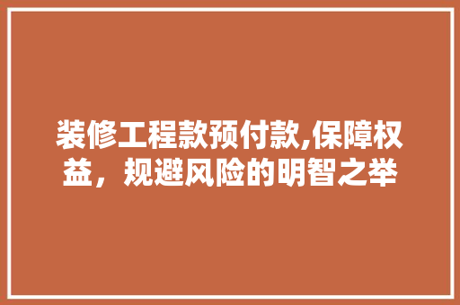 装修工程款预付款,保障权益，规避风险的明智之举 装修工程款预付款,保障权益，规避风险的明智之举 户内维修