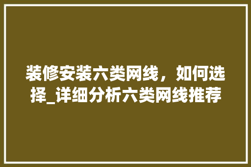 装修安装六类网线，如何选择_详细分析六类网线推荐与选购方法 装修安装六类网线，如何选择_详细分析六类网线推荐与选购方法 厨房维修