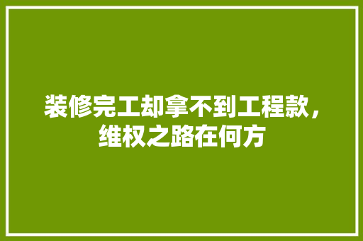 装修完工却拿不到工程款，维权之路在何方 装修完工却拿不到工程款，维权之路在何方 厨房维修