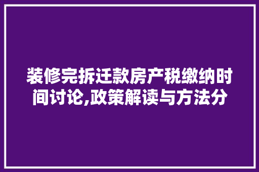 装修完拆迁款房产税缴纳时间讨论,政策解读与方法分析 装修完拆迁款房产税缴纳时间讨论,政策解读与方法分析 户内维修