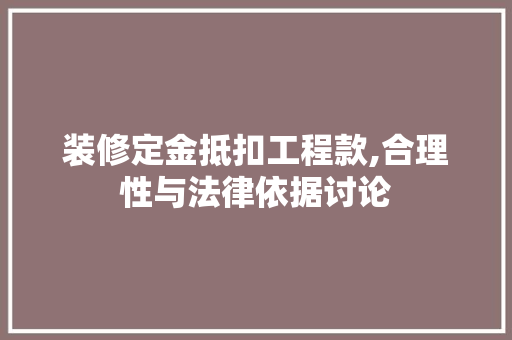 装修定金抵扣工程款,合理性与法律依据讨论 装修定金抵扣工程款,合理性与法律依据讨论 家电维修