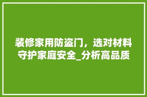 装修家用防盗门，选对材料守护家庭安全_分析高品质防盗门材料 装修家用防盗门，选对材料守护家庭安全_分析高品质防盗门材料 厨房维修
