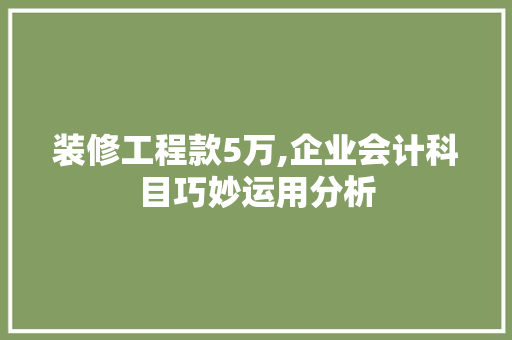 装修工程款5万,企业会计科目巧妙运用分析 装修工程款5万,企业会计科目巧妙运用分析 家电维修