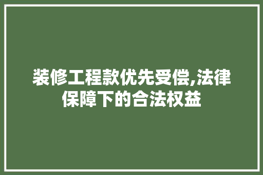 装修工程款优先受偿,法律保障下的合法权益 装修工程款优先受偿,法律保障下的合法权益 居家维修