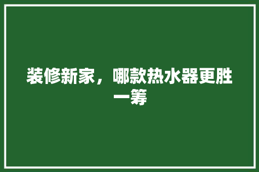 装修新家，哪款热水器更胜一筹 装修新家，哪款热水器更胜一筹 居家维修