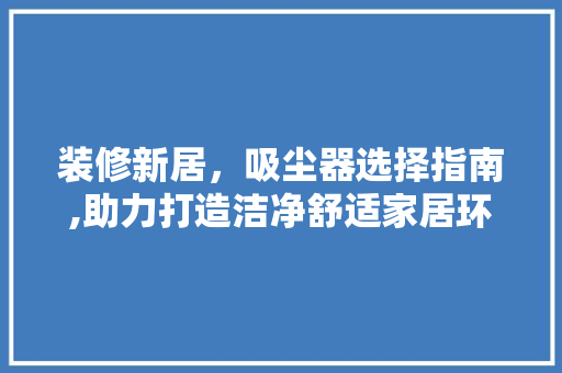 装修新居，吸尘器选择指南,助力打造洁净舒适家居环境 装修新居，吸尘器选择指南,助力打造洁净舒适家居环境 居家维修