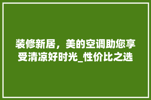 装修新居，美的空调助您享受清凉好时光_性价比之选推荐 装修新居，美的空调助您享受清凉好时光_性价比之选推荐 居家维修