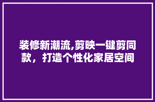 装修新潮流,剪映一键剪同款，打造个性化家居空间 装修新潮流,剪映一键剪同款，打造个性化家居空间 家电维修