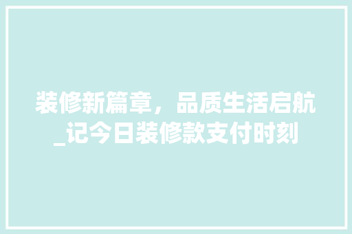 装修新篇章，品质生活启航_记今日装修款支付时刻 装修新篇章，品质生活启航_记今日装修款支付时刻 厨房维修