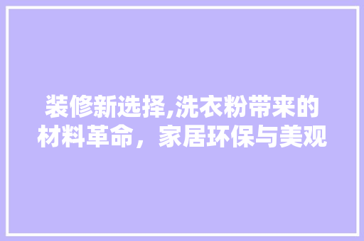 装修新选择,洗衣粉带来的材料革命，家居环保与美观两全其美 装修新选择,洗衣粉带来的材料革命，家居环保与美观两全其美 墙体维修