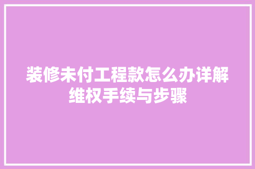 装修未付工程款怎么办详解维权手续与步骤 装修未付工程款怎么办详解维权手续与步骤 户内维修