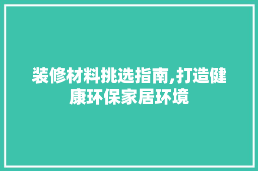装修材料挑选指南,打造健康环保家居环境 装修材料挑选指南,打造健康环保家居环境 居家维修