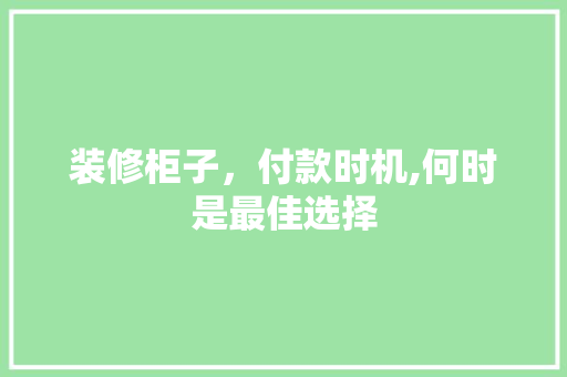 装修柜子，付款时机,何时是最佳选择 装修柜子，付款时机,何时是最佳选择 户内维修