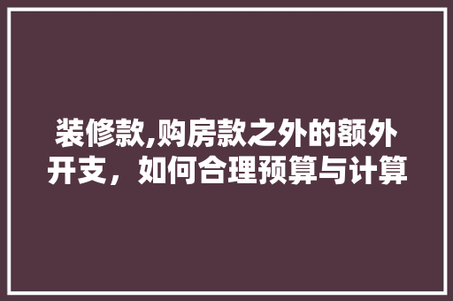 装修款,购房款之外的额外开支，如何合理预算与计算 装修款,购房款之外的额外开支，如何合理预算与计算 家电维修
