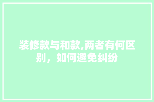 装修款与和款,两者有何区别，如何避免纠纷 装修款与和款,两者有何区别，如何避免纠纷 户内维修