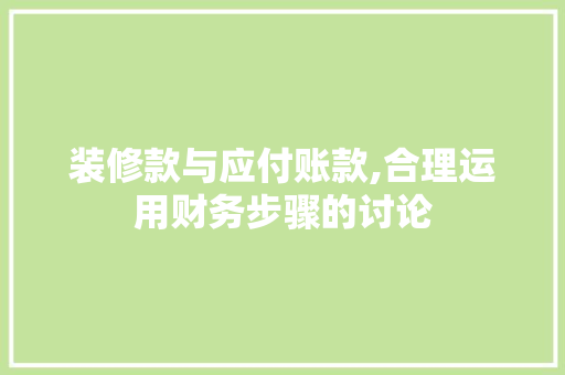 装修款与应付账款,合理运用财务步骤的讨论 装修款与应付账款,合理运用财务步骤的讨论 居家维修