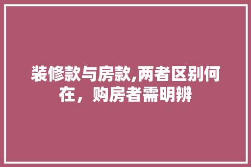 装修款与房款,两者区别何在，购房者需明辨 装修款与房款,两者区别何在，购房者需明辨 户内维修