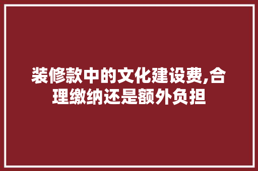 装修款中的文化建设费,合理缴纳还是额外负担 装修款中的文化建设费,合理缴纳还是额外负担 居家维修