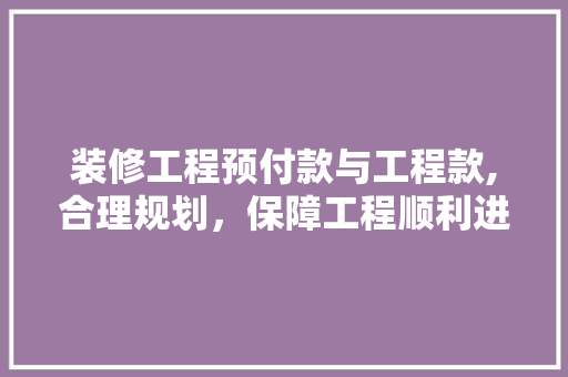装修工程预付款与工程款,合理规划，保障工程顺利进行 装修工程预付款与工程款,合理规划，保障工程顺利进行 居家维修