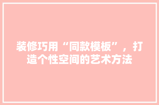 装修巧用“同款模板”，打造个性空间的艺术方法 装修巧用“同款模板”，打造个性空间的艺术方法 家电维修