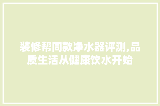 装修帮同款净水器评测,品质生活从健康饮水开始 装修帮同款净水器评测,品质生活从健康饮水开始 家电维修