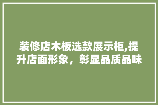 装修店木板选款展示柜,提升店面形象，彰显品质品味 装修店木板选款展示柜,提升店面形象，彰显品质品味 墙体维修