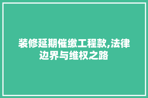 装修延期催缴工程款,法律边界与维权之路 装修延期催缴工程款,法律边界与维权之路 户内维修