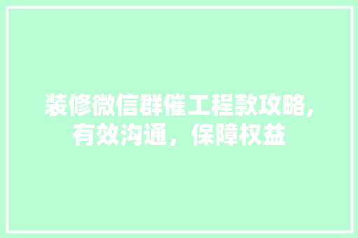 装修微信群催工程款攻略,有效沟通，保障权益 装修微信群催工程款攻略,有效沟通，保障权益 户内维修