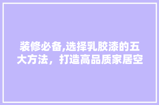 装修必备,选择乳胶漆的五大方法，打造高品质家居空间 装修必备,选择乳胶漆的五大方法，打造高品质家居空间 墙体维修