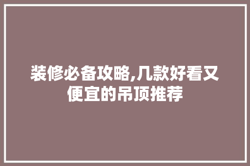 装修必备攻略,几款好看又便宜的吊顶推荐 装修必备攻略,几款好看又便宜的吊顶推荐 家电维修