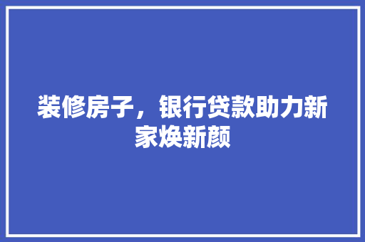 装修房子，银行贷款助力新家焕新颜 装修房子，银行贷款助力新家焕新颜 居家维修