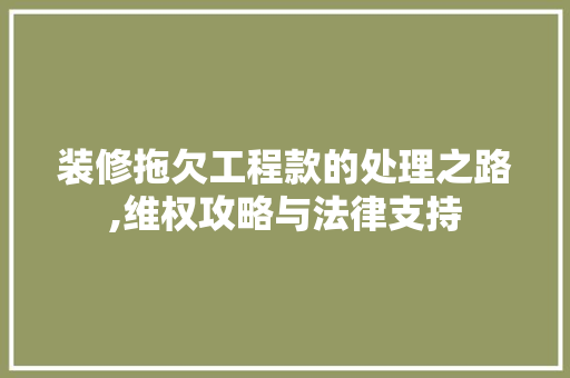 装修拖欠工程款的处理之路,维权攻略与法律支持 装修拖欠工程款的处理之路,维权攻略与法律支持 家电维修